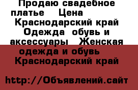 Продаю свадебное платье  › Цена ­ 12 000 - Краснодарский край Одежда, обувь и аксессуары » Женская одежда и обувь   . Краснодарский край